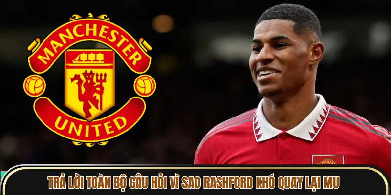 Trả lời toàn bộ câu hỏi vì sao Rashford khó quay lại MU
