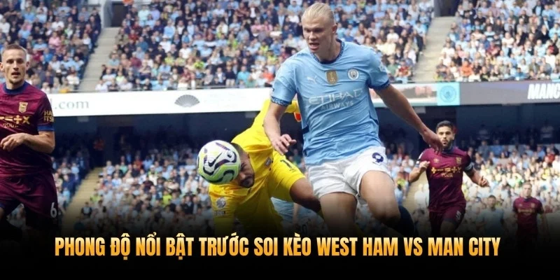 Phong độ nổi bật trước soi kèo West Ham vs Man City 15/3